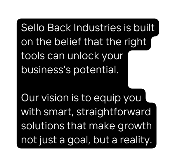 Sello Back Industries is built on the belief that the right tools can unlock your business s potential Our vision is to equip you with smart straightforward solutions that make growth not just a goal but a reality